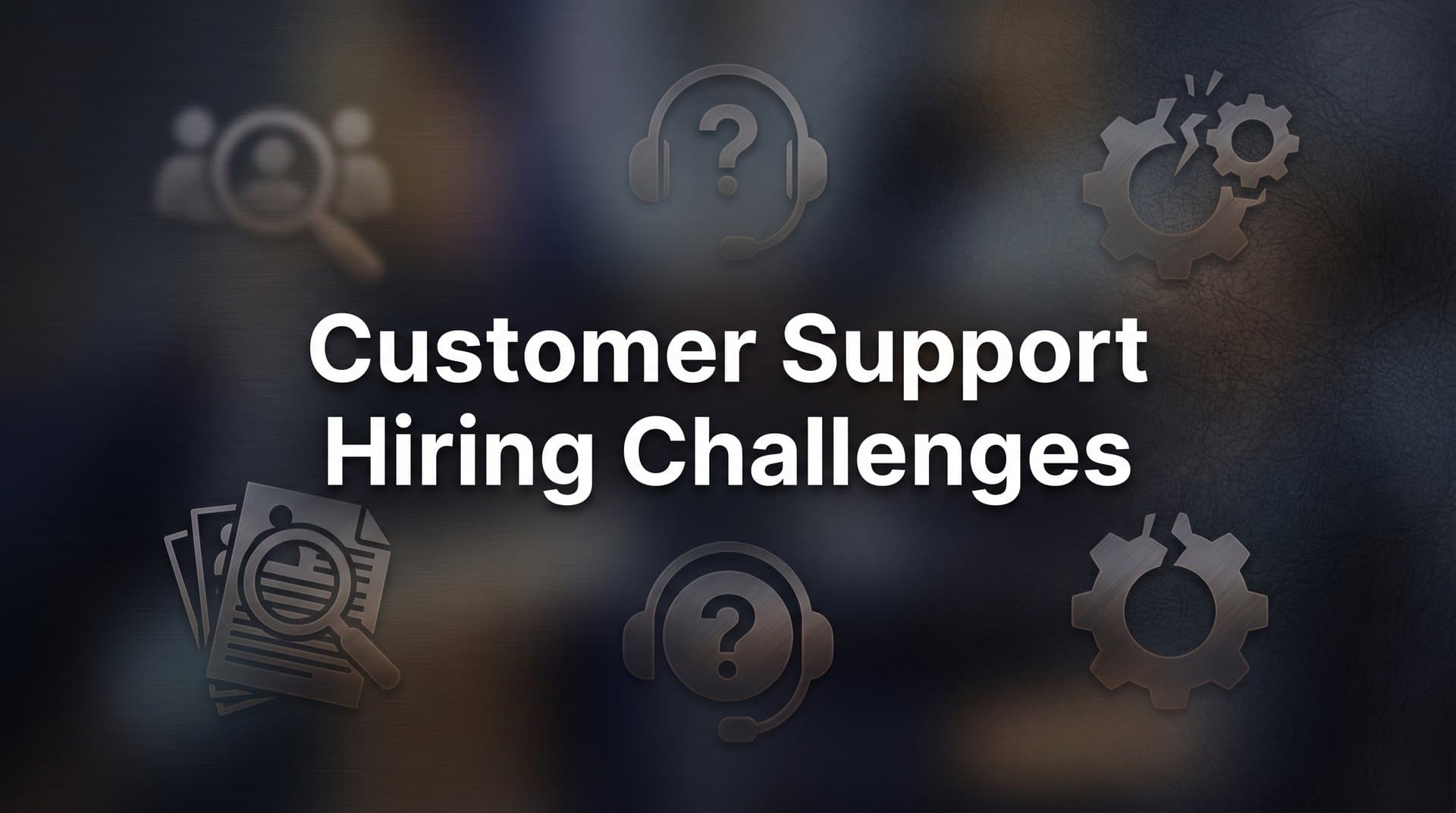 Customer Support Hiring Challenges: Why Finding Great Agents Is Harder Than Ever