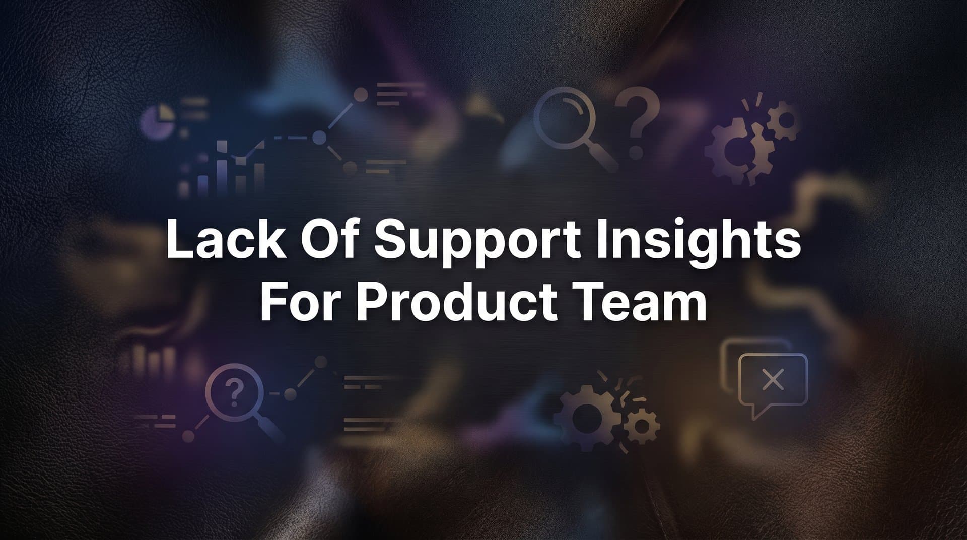 How to Bridge the Gap: Getting Support Insights to Your Product Team in 6 Steps