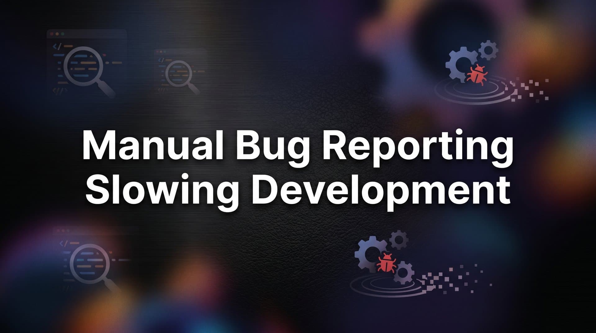 How Manual Bug Reporting Is Slowing Your Development Team (And What to Do About It)