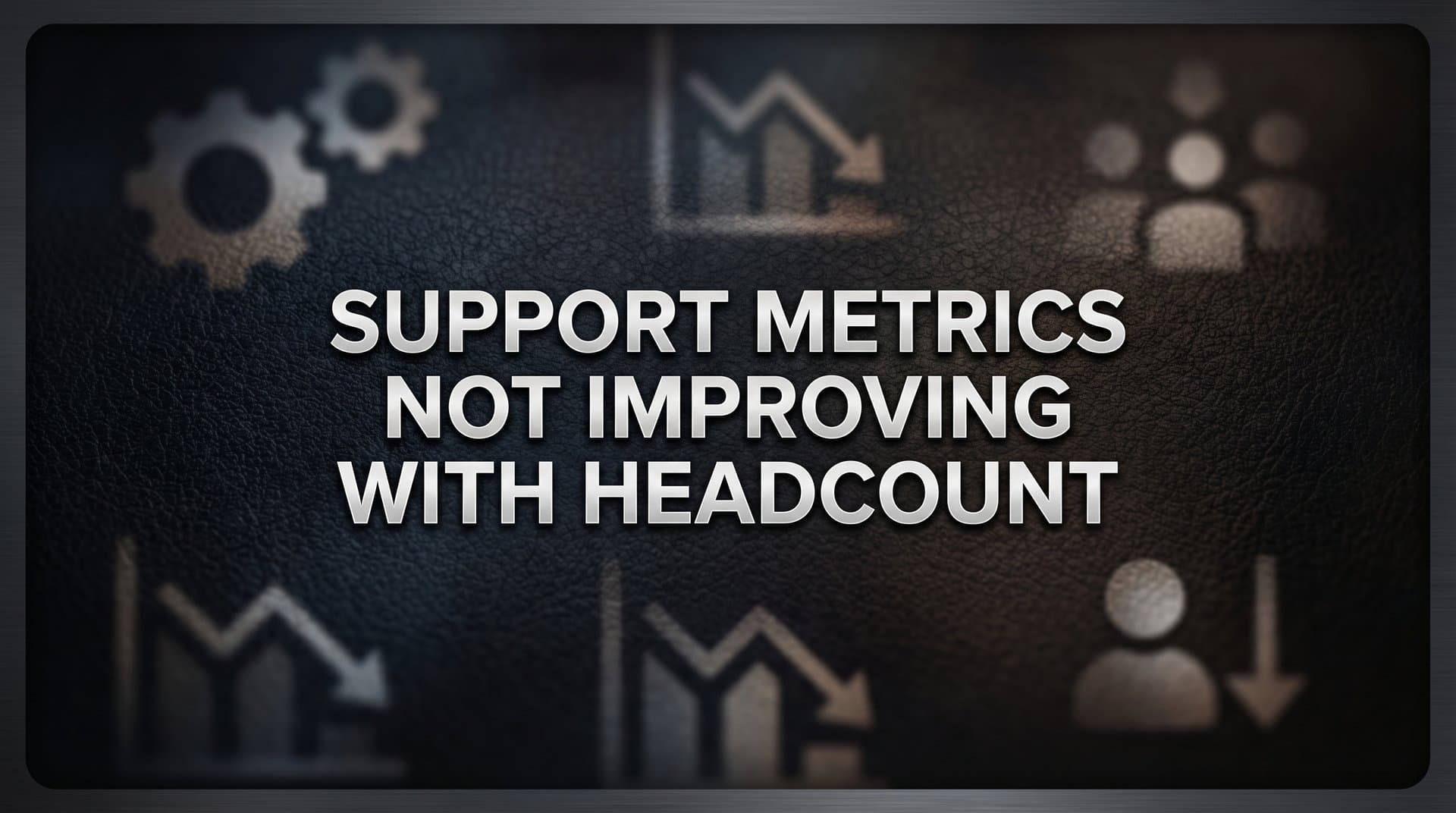 Why Support Metrics Are Not Improving With Headcount: The Hidden Bottlenecks Holding Your Team Back